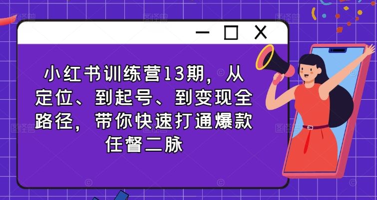 小红书训练营13期，从定位、到起号、到变现全路径，带你快速打通爆款任督二脉-三六网赚