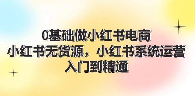 0基础做小红书电商，小红书无货源系统运营，入门到精通 (70节)-三六网赚