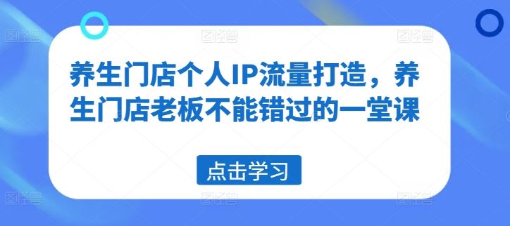 养生门店个人IP流量打造，养生门店老板不能错过的一堂课-三六网赚