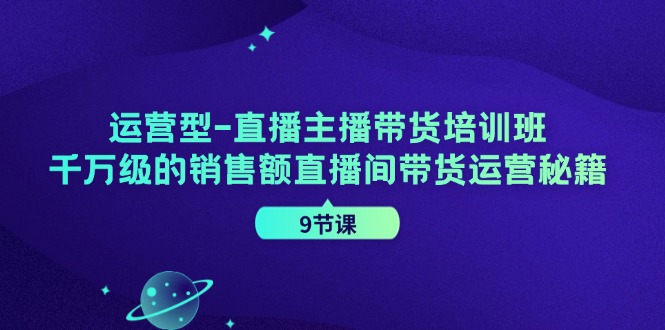 运营型直播主播带货培训班，千万级的销售额直播间带货运营秘籍（9节课）-三六网赚