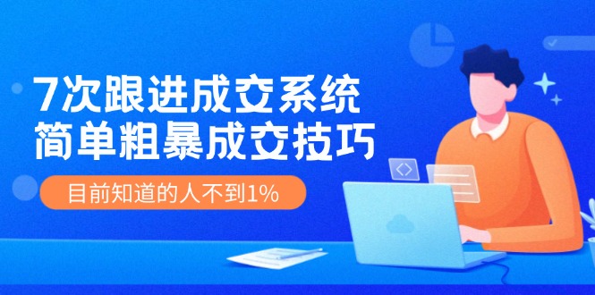 《7次跟进成交系统》简单粗暴的成交技巧，目前不到1%的人知道！-三六网赚