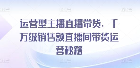 运营型主播直播带货，​千万级销售额直播间带货运营秘籍-三六网赚