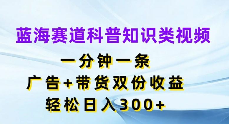 蓝海赛道科普知识类视频，一分钟一条，广告+带货双份收益，轻松日入300+【揭秘】-三六网赚