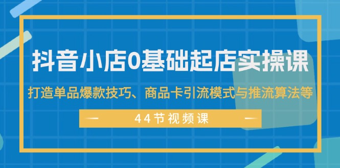 （11977期）抖音小店0基础起店实操课，打造单品爆款技巧、商品卡引流模式与推流算法等-三六网赚