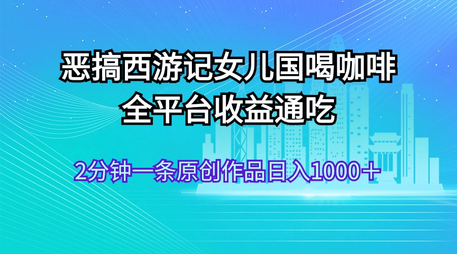 （11985期）恶搞西游记女儿国喝咖啡 全平台收益通吃 2分钟一条原创作品日入1000＋-三六网赚