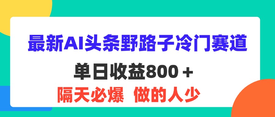 （11983期）最新AI头条野路子冷门赛道，单日800＋ 隔天必爆，适合小白-三六网赚