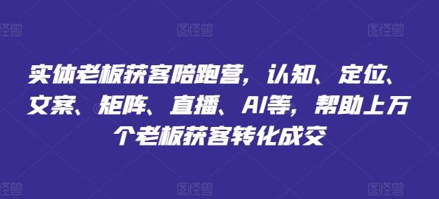 实体老板获客陪跑营，认知、定位、文案、矩阵、直播、AI等，帮助上万个老板获客转化成交-三六网赚