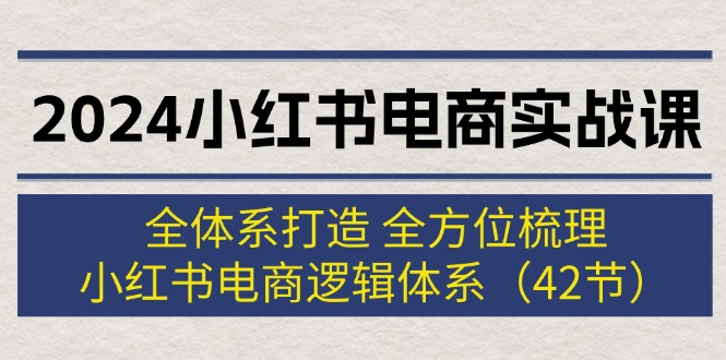 （12003期）2024小红书电商实战课：全体系打造 全方位梳理 小红书电商逻辑体系 (42节)-三六网赚