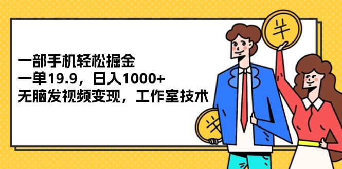 （12007期）一部手机轻松掘金，一单19.9，日入1000+,无脑发视频变现，工作室技术-三六网赚