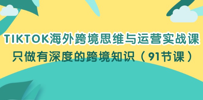 （12010期）TIKTOK海外跨境思维与运营实战课，只做有深度的跨境知识（91节课）-三六网赚