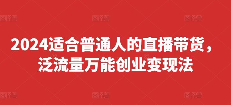 2024适合普通人的直播带货，泛流量万能创业变现法，上手快、落地快、起号快、变现快(更新8月)-三六网赚