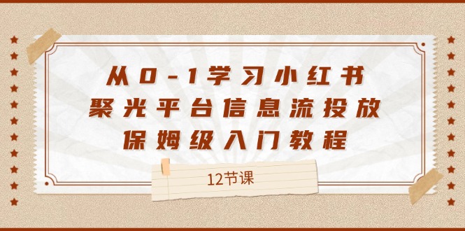 从0-1学习小红书聚光平台信息流投放，保姆级入门教程（12节课）-三六网赚