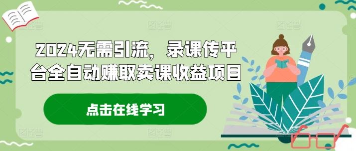 2024无需引流，录课传平台全自动赚取卖课收益项目-三六网赚