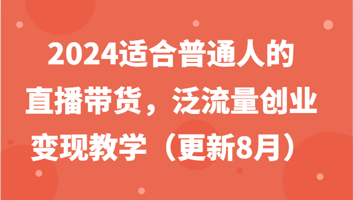 2024适合普通人的直播带货，泛流量创业变现教学（更新8月）-三六网赚