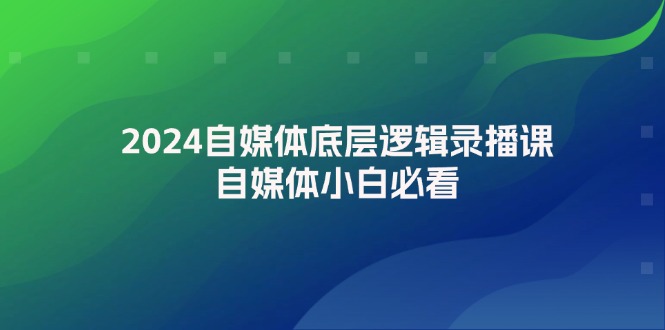 （12053期）2024自媒体底层逻辑录播课，自媒体小白必看-三六网赚