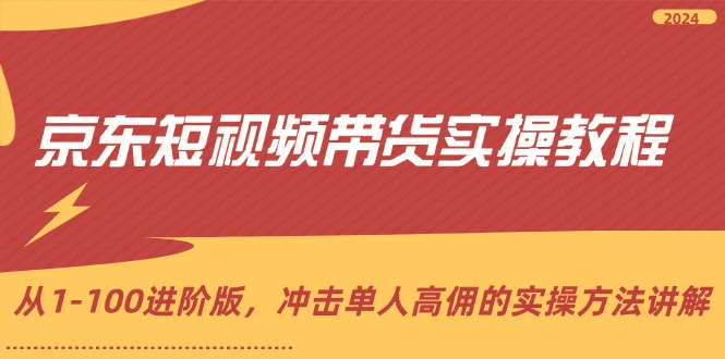 （12061期）京东短视频带货实操教程，从1-100进阶版，冲击单人高佣的实操方法讲解-三六网赚