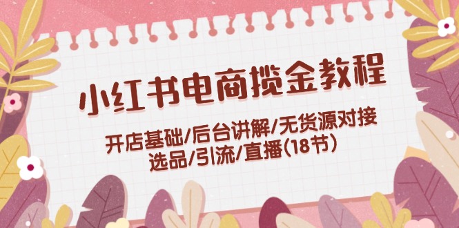 （12063期）小红书电商揽金教程：开店基础/后台讲解/无货源对接/选品/引流/直播(18节)-三六网赚