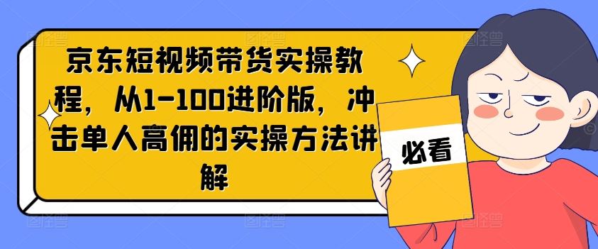 京东短视频带货实操教程，从1-100进阶版，冲击单人高佣的实操方法讲解-三六网赚