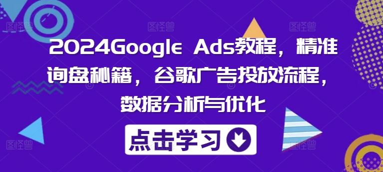 2024Google Ads教程，精准询盘秘籍，谷歌广告投放流程，数据分析与优化-三六网赚