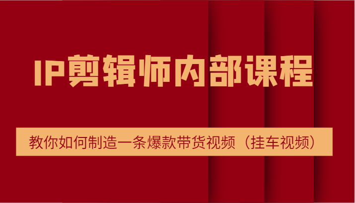 IP剪辑师内部课程，电商切片培训，教你如何制造一条爆款带货视频（挂车视频）-三六网赚