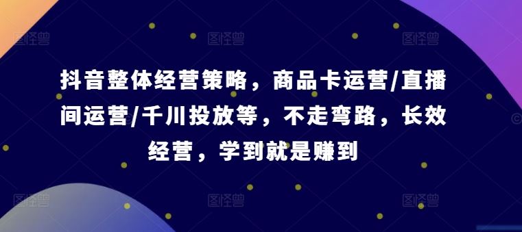 抖音整体经营策略，商品卡运营/直播间运营/千川投放等，不走弯路，学到就是赚到【录音】-三六网赚