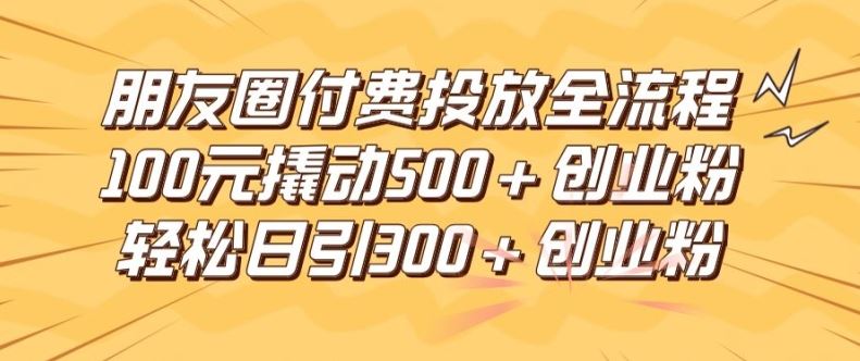 朋友圈高效付费投放全流程，100元撬动500+创业粉，日引流300加精准创业粉【揭秘】-三六网赚