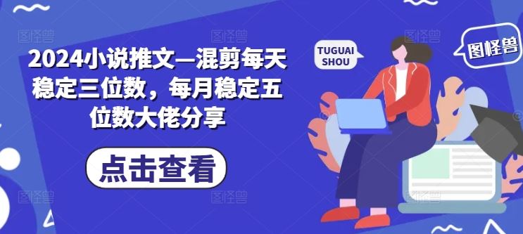 2024小说推文—混剪每天稳定三位数，每月稳定五位数大佬分享-三六网赚