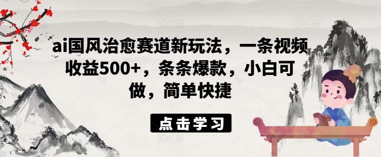 ai国风治愈赛道新玩法，一条视频收益500+，条条爆款，小白可做，简单快捷-三六网赚