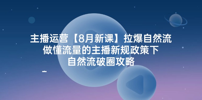 （12094期）主播运营【8月新课】拉爆自然流，做懂流量的主播新规政策下，自然流破…-三六网赚