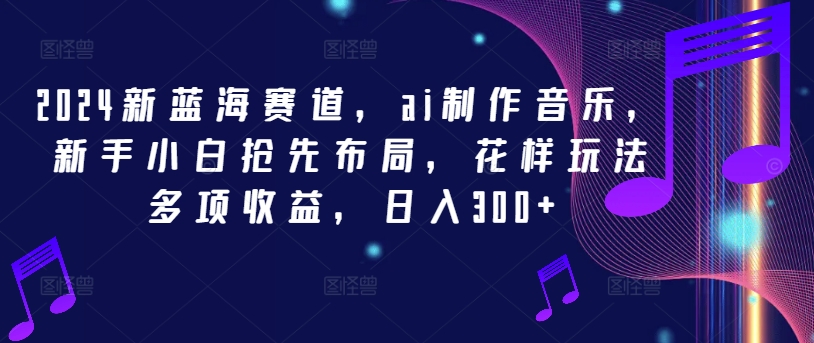 2024新蓝海赛道，ai制作音乐，新手小白抢先布局，花样玩法多项收益，日入300+-三六网赚