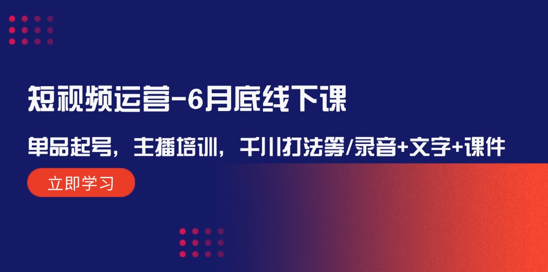 （12105期）短视频运营-6月底线下课：单品起号，主播培训，千川打法等/录音+文字+课件-三六网赚