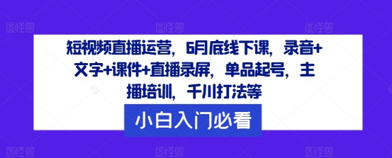 短视频直播运营，6月底线下课，录音+文字+课件+直播录屏，单品起号，主播培训，千川打法等-三六网赚