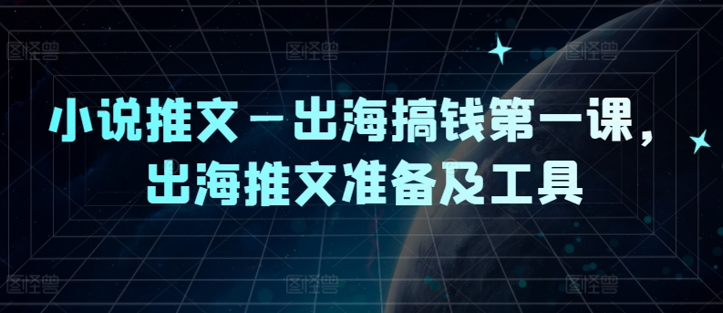 小说推文—出海搞钱第一课，出海推文准备及工具-三六网赚