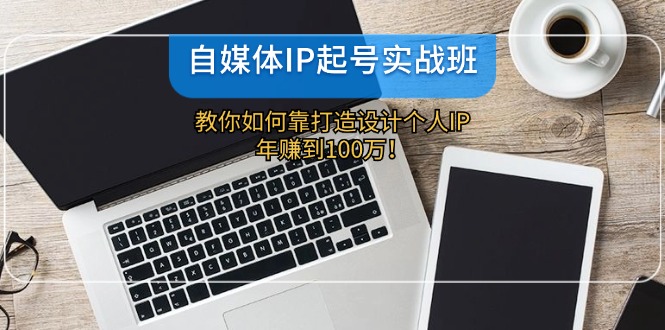 （12115期）自媒体IP-起号实战班：教你如何靠打造设计个人IP，年赚到100万！-三六网赚