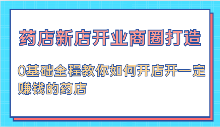 药店新店开业商圈打造-0基础全程教你如何开店开一定赚钱的药店-三六网赚