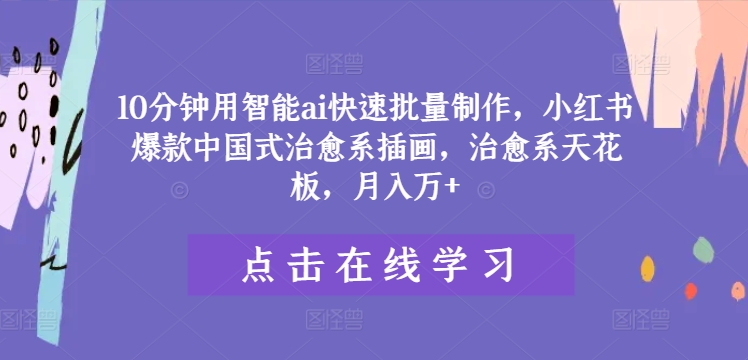 10分钟用智能ai快速批量制作，小红书爆款中国式治愈系插画，治愈系天花板，月入万+-三六网赚