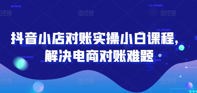 抖音小店对账实操小白课程，解决电商对账难题-三六网赚