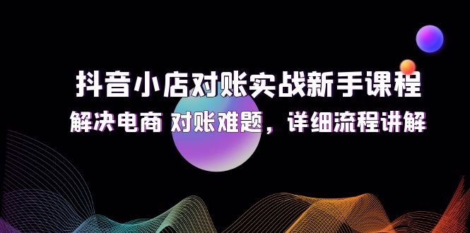 （12132期）抖音小店对账实战新手课程，解决电商 对账难题，详细流程讲解-三六网赚