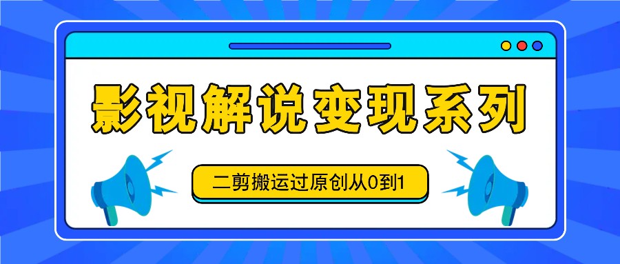 影视解说变现系列，二剪搬运过原创从0到1，喂饭式教程-三六网赚