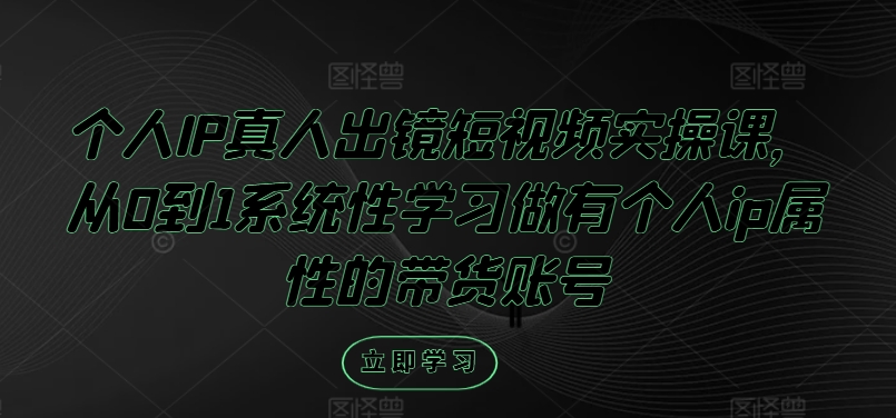 个人IP真人出镜短视频实操课，从0到1系统性学习做有个人ip属性的带货账号-三六网赚