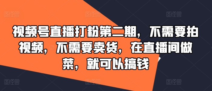 视频号直播打粉第二期，不需要拍视频，不需要卖货，在直播间做菜，就可以搞钱-三六网赚