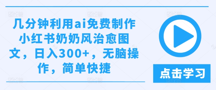 几分钟利用ai免费制作小红书奶奶风治愈图文，日入300+，无脑操作，简单快捷-三六网赚