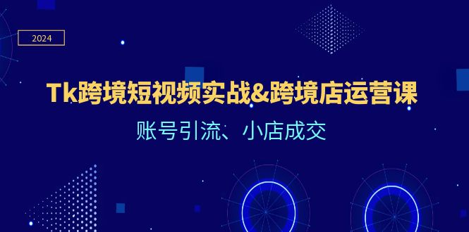 Tk跨境短视频实战&跨境店运营课：账号引流、小店成交-三六网赚