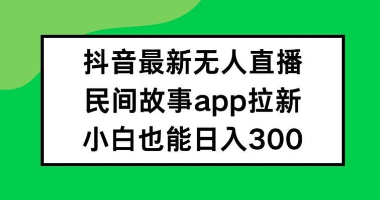 抖音无人直播，民间故事APP拉新，小白也能日入300+-三六网赚