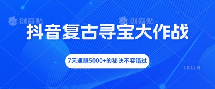 抖音复古寻宝大作战，7天速赚5000+的秘诀不容错过-三六网赚