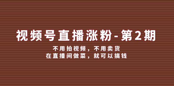 视频号直播涨粉第2期，不用拍视频，不用卖货，在直播间做菜，就可以搞钱-三六网赚