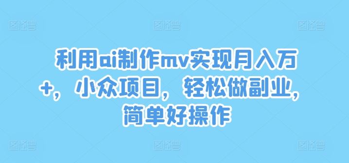 利用ai制作mv实现月入万+，小众项目，轻松做副业，简单好操作【揭秘】-三六网赚