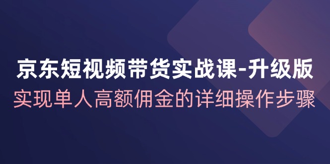 京东短视频带货实战课升级版，实现单人高额佣金的详细操作步骤-三六网赚