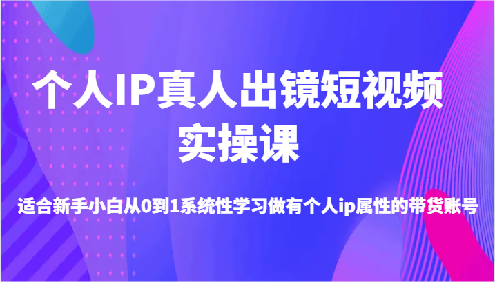 个人IP真人出镜短视频实操课-适合新手小白从0到1系统性学习做有个人ip属性的带货账号-三六网赚