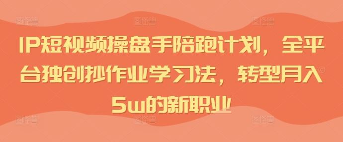 IP短视频操盘手陪跑计划，全平台独创抄作业学习法，转型月入5w的新职业-三六网赚